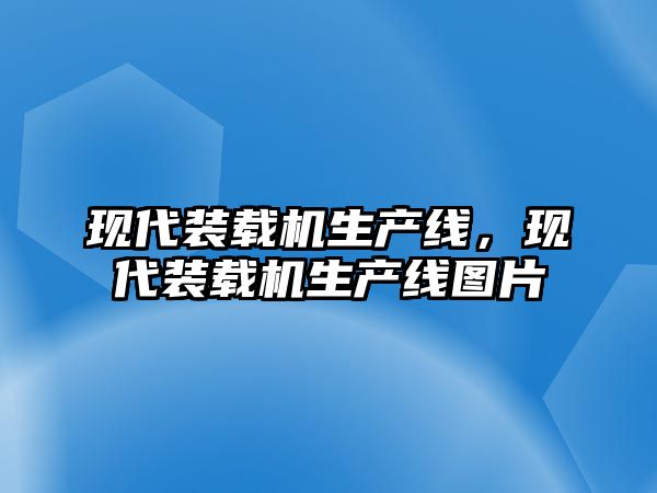 現(xiàn)代裝載機(jī)生產(chǎn)線，現(xiàn)代裝載機(jī)生產(chǎn)線圖片