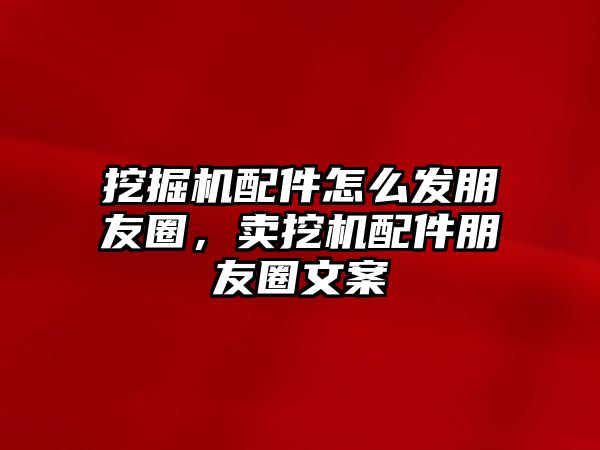 挖掘機配件怎么發(fā)朋友圈，賣挖機配件朋友圈文案