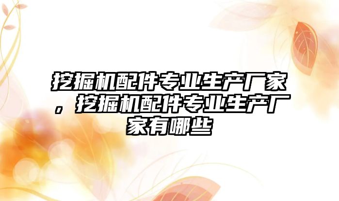 挖掘機配件專業生產廠家，挖掘機配件專業生產廠家有哪些