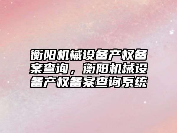 衡陽機械設備產權備案查詢，衡陽機械設備產權備案查詢系統