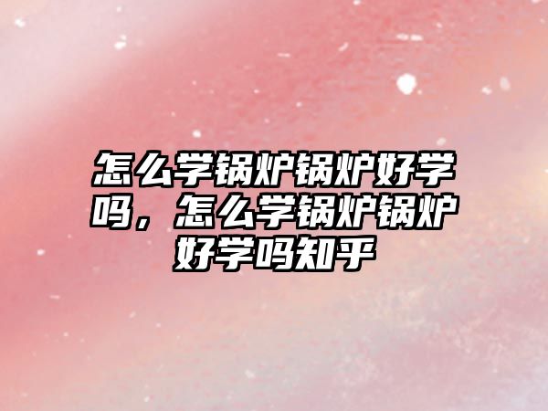 怎么學鍋爐鍋爐好學嗎，怎么學鍋爐鍋爐好學嗎知乎