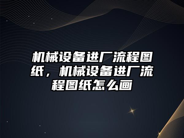 機械設(shè)備進廠流程圖紙，機械設(shè)備進廠流程圖紙怎么畫