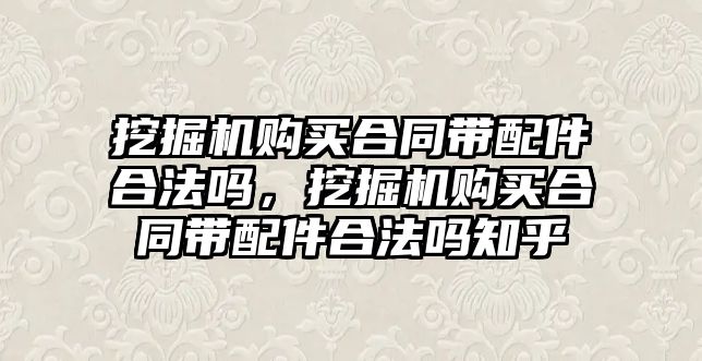 挖掘機購買合同帶配件合法嗎，挖掘機購買合同帶配件合法嗎知乎