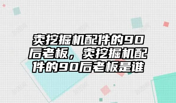 賣挖掘機配件的90后老板，賣挖掘機配件的90后老板是誰