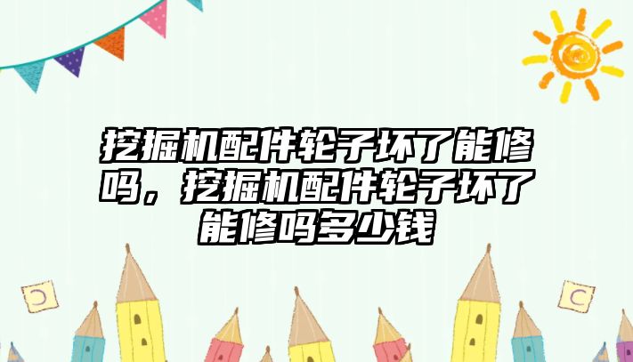 挖掘機(jī)配件輪子壞了能修嗎，挖掘機(jī)配件輪子壞了能修嗎多少錢(qián)