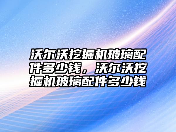 沃爾沃挖掘機玻璃配件多少錢，沃爾沃挖掘機玻璃配件多少錢