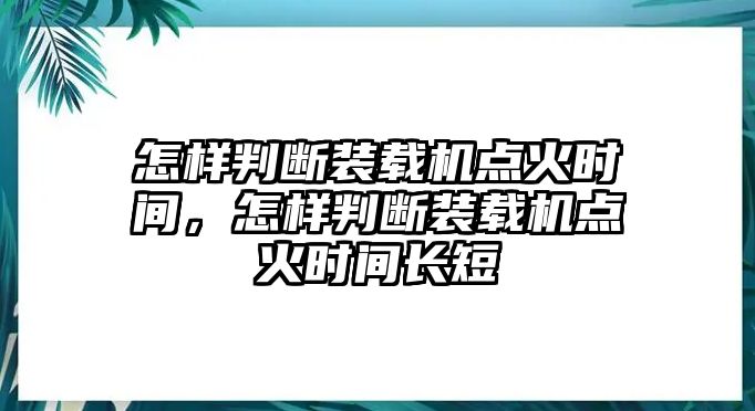 怎樣判斷裝載機點火時間，怎樣判斷裝載機點火時間長短