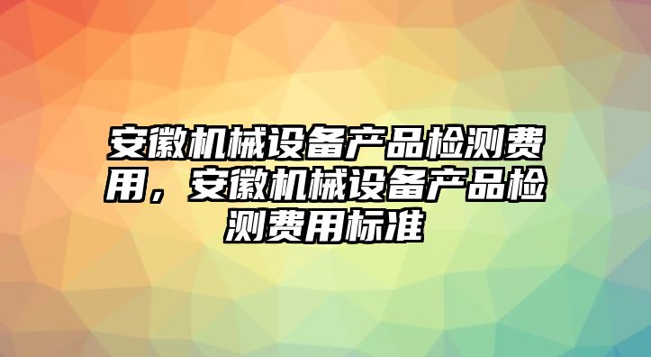 安徽機械設備產品檢測費用，安徽機械設備產品檢測費用標準