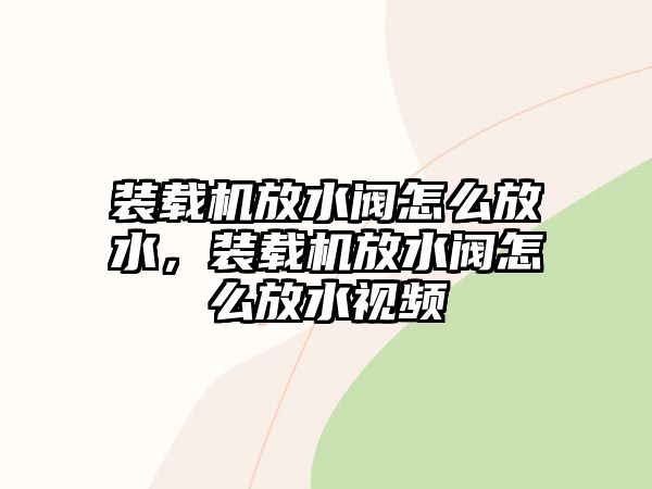 裝載機放水閥怎么放水，裝載機放水閥怎么放水視頻