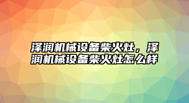 澤潤機械設備柴火灶，澤潤機械設備柴火灶怎么樣