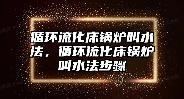 循環流化床鍋爐叫水法，循環流化床鍋爐叫水法步驟