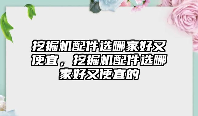 挖掘機配件選哪家好又便宜，挖掘機配件選哪家好又便宜的