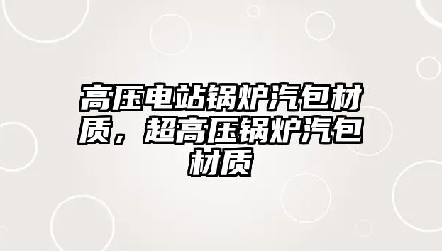 高壓電站鍋爐汽包材質，超高壓鍋爐汽包材質