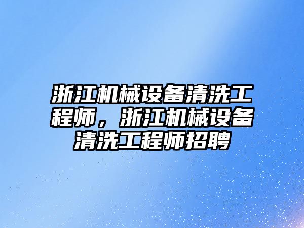 浙江機械設備清洗工程師，浙江機械設備清洗工程師招聘