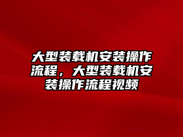 大型裝載機安裝操作流程，大型裝載機安裝操作流程視頻