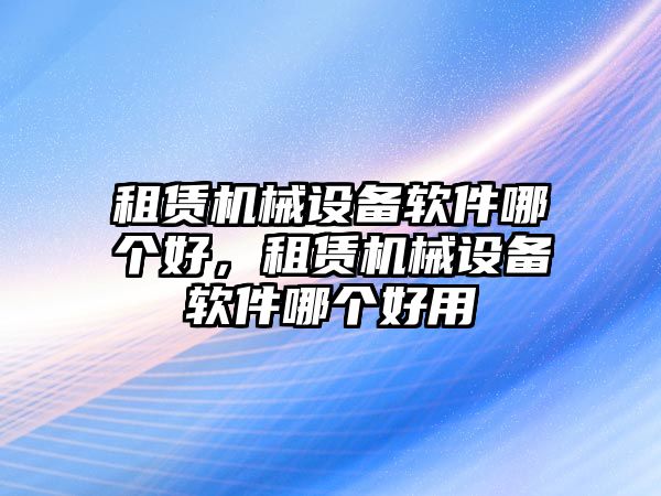 租賃機械設備軟件哪個好，租賃機械設備軟件哪個好用