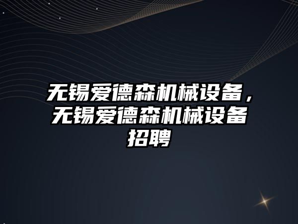 無錫愛德森機械設備，無錫愛德森機械設備招聘