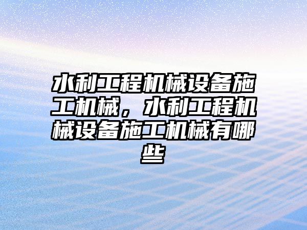 水利工程機械設(shè)備施工機械，水利工程機械設(shè)備施工機械有哪些