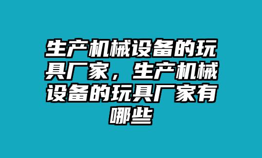 生產機械設備的玩具廠家，生產機械設備的玩具廠家有哪些