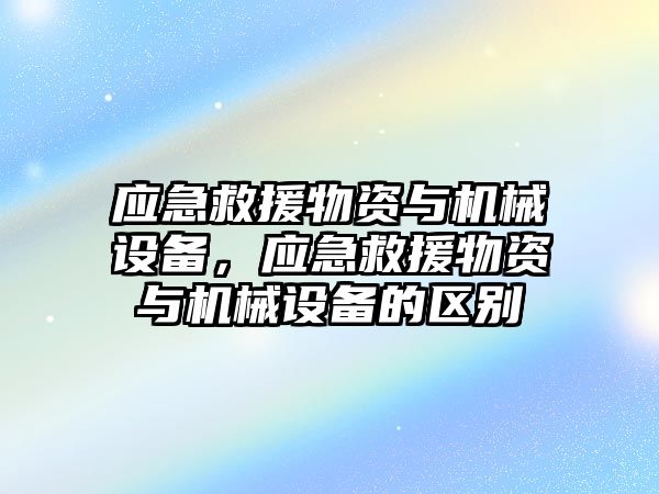 應急救援物資與機械設備，應急救援物資與機械設備的區別