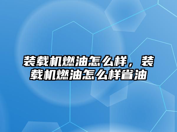 裝載機(jī)燃油怎么樣，裝載機(jī)燃油怎么樣省油