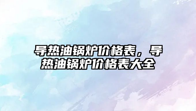 導熱油鍋爐價格表，導熱油鍋爐價格表大全