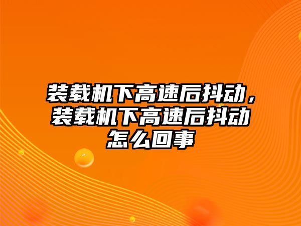 裝載機(jī)下高速后抖動，裝載機(jī)下高速后抖動怎么回事