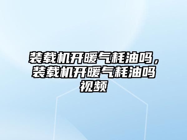 裝載機開暖氣耗油嗎，裝載機開暖氣耗油嗎視頻