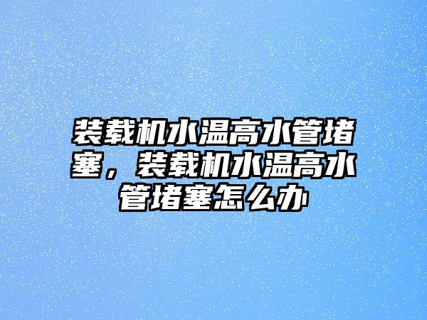 裝載機水溫高水管堵塞，裝載機水溫高水管堵塞怎么辦