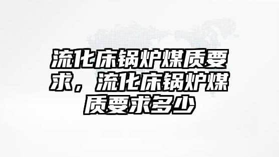 流化床鍋爐煤質要求，流化床鍋爐煤質要求多少