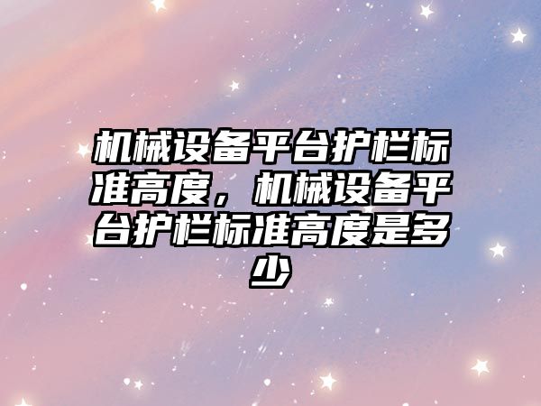 機械設備平臺護欄標準高度，機械設備平臺護欄標準高度是多少