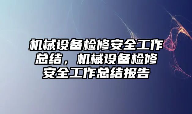 機械設備檢修安全工作總結(jié)，機械設備檢修安全工作總結(jié)報告