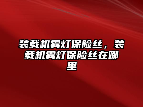 裝載機霧燈保險絲，裝載機霧燈保險絲在哪里