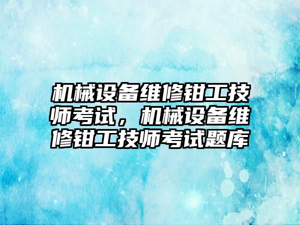 機械設備維修鉗工技師考試，機械設備維修鉗工技師考試題庫