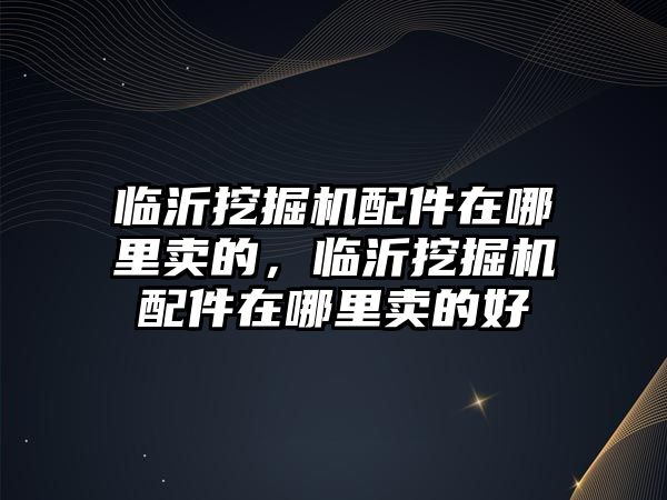 臨沂挖掘機配件在哪里賣的，臨沂挖掘機配件在哪里賣的好