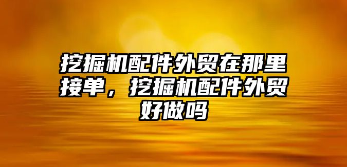 挖掘機配件外貿在那里接單，挖掘機配件外貿好做嗎