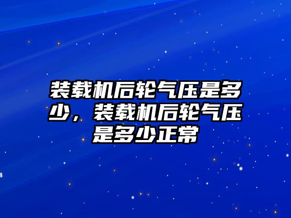 裝載機后輪氣壓是多少，裝載機后輪氣壓是多少正常