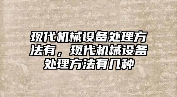 現代機械設備處理方法有，現代機械設備處理方法有幾種