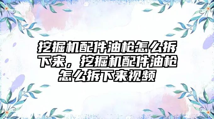 挖掘機配件油槍怎么拆下來，挖掘機配件油槍怎么拆下來視頻