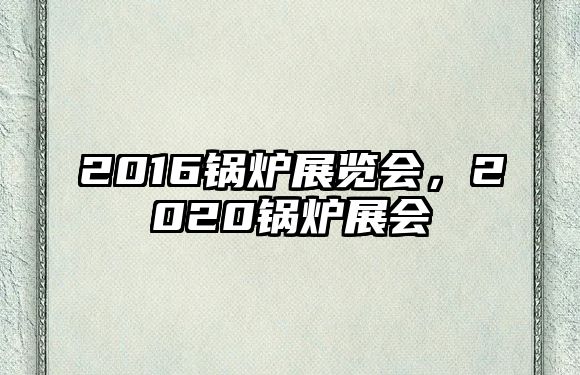 2016鍋爐展覽會，2020鍋爐展會