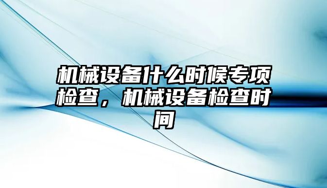 機械設備什么時候專項檢查，機械設備檢查時間