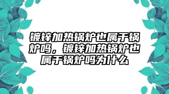 鍍鋅加熱鍋爐也屬于鍋爐嗎，鍍鋅加熱鍋爐也屬于鍋爐嗎為什么