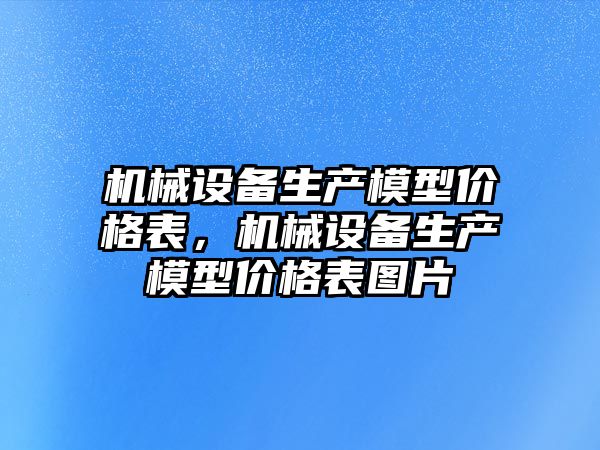 機械設備生產模型價格表，機械設備生產模型價格表圖片