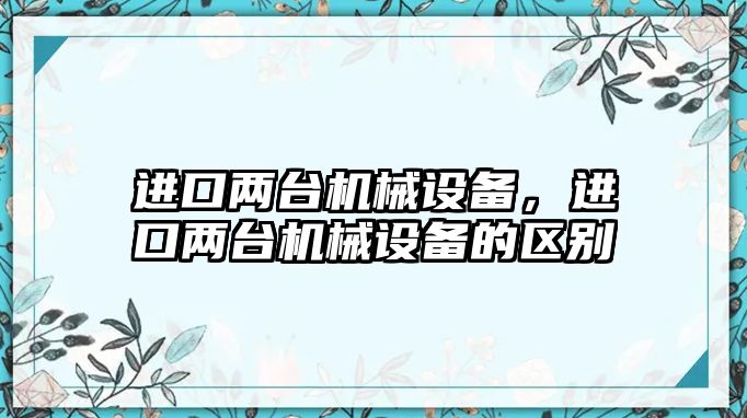 進口兩臺機械設備，進口兩臺機械設備的區(qū)別