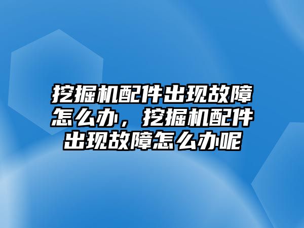 挖掘機配件出現故障怎么辦，挖掘機配件出現故障怎么辦呢