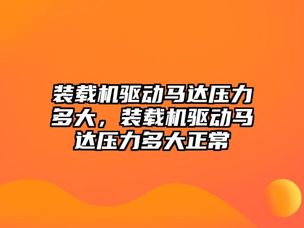 裝載機驅(qū)動馬達壓力多大，裝載機驅(qū)動馬達壓力多大正常