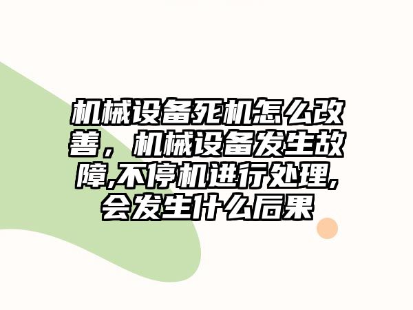 機械設備死機怎么改善，機械設備發生故障,不停機進行處理,會發生什么后果