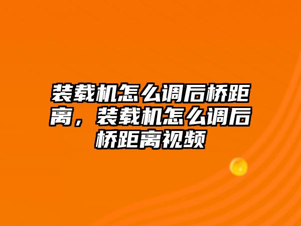 裝載機怎么調后橋距離，裝載機怎么調后橋距離視頻