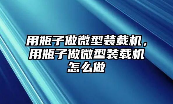 用瓶子做微型裝載機(jī)，用瓶子做微型裝載機(jī)怎么做