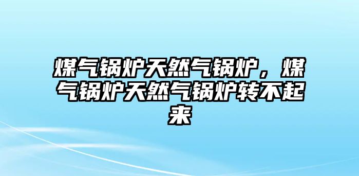 煤氣鍋爐天然氣鍋爐，煤氣鍋爐天然氣鍋爐轉(zhuǎn)不起來